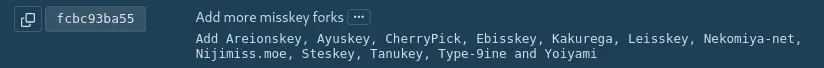 Commit fcbc93ba55: Add more misskey forks. Add Areionskey, Ayuskey, CherryPick, Ebisskey, Kakurega, Leisskey, Nekomiya-net, Nijimiss.moe, Steskey, Tanukey, Type-9ine and Yoiyami