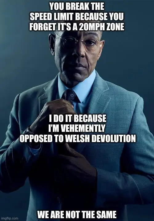 Picture of Gus Fring with this text overlaid: "You break the speed limit because you forget it's 20MPH zone", "I do it because I'm vehemently opposed to Welsh Devolution", "We are not the same"